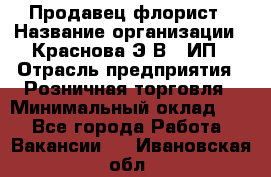 Продавец-флорист › Название организации ­ Краснова Э.В., ИП › Отрасль предприятия ­ Розничная торговля › Минимальный оклад ­ 1 - Все города Работа » Вакансии   . Ивановская обл.